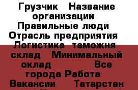 Грузчик › Название организации ­ Правильные люди › Отрасль предприятия ­ Логистика, таможня, склад › Минимальный оклад ­ 20 000 - Все города Работа » Вакансии   . Татарстан респ.,Чистопольский р-н